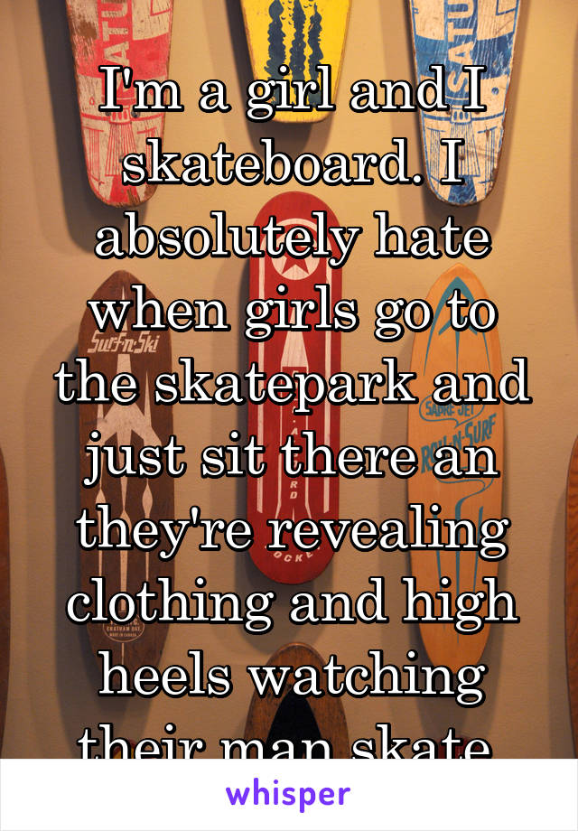 I'm a girl and I skateboard. I absolutely hate when girls go to the skatepark and just sit there an they're revealing clothing and high heels watching their man skate.