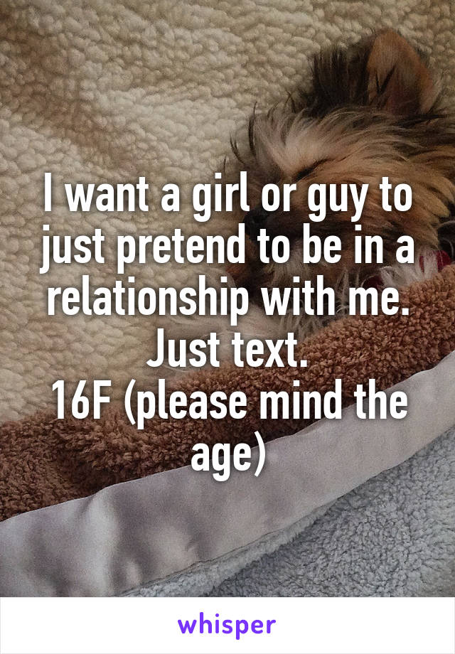 I want a girl or guy to just pretend to be in a relationship with me. Just text.
16F (please mind the age)