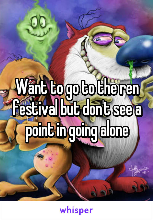 Want to go to the ren festival but don't see a point in going alone