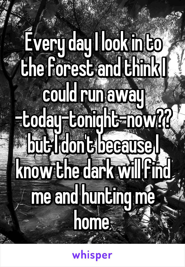 Every day I look in to the forest and think I could run away -today-tonight-now??but I don't because I know the dark will find me and hunting me home 