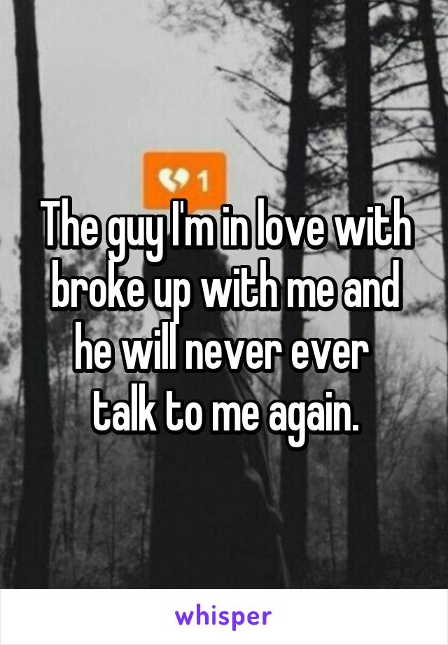 The guy I'm in love with broke up with me and he will never ever 
talk to me again.