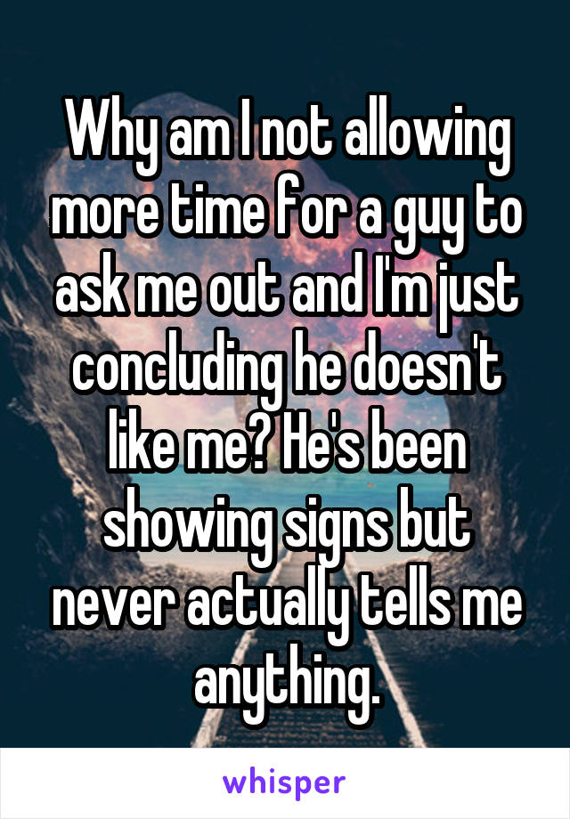 Why am I not allowing more time for a guy to ask me out and I'm just concluding he doesn't like me? He's been showing signs but never actually tells me anything.