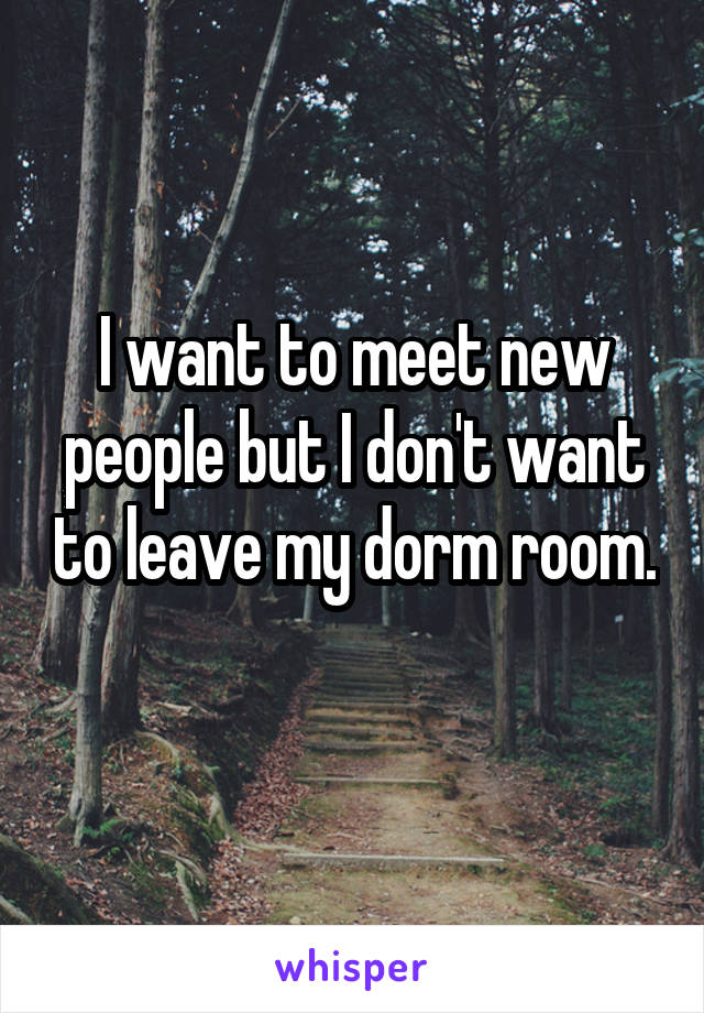 I want to meet new people but I don't want to leave my dorm room. 