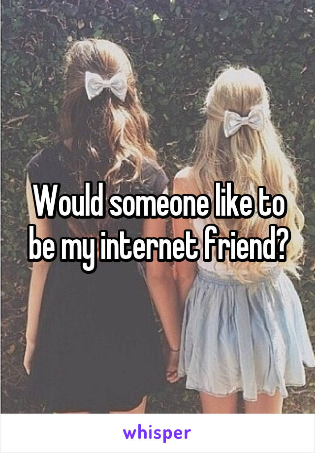 Would someone like to be my internet friend?