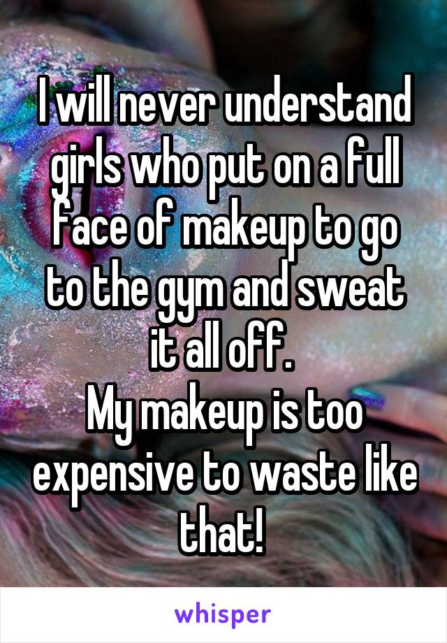 I will never understand girls who put on a full face of makeup to go to the gym and sweat it all off. 
My makeup is too expensive to waste like that! 