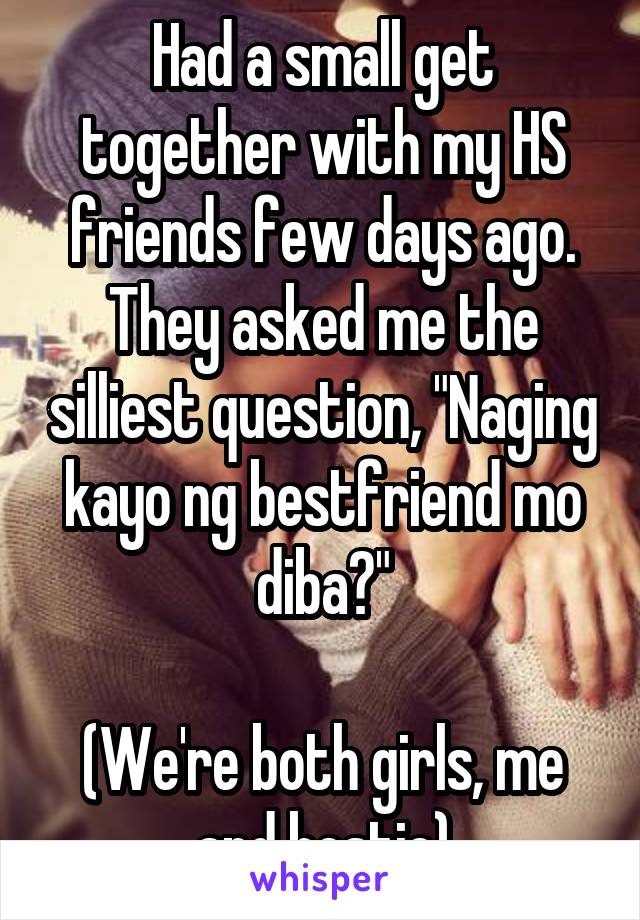 Had a small get together with my HS friends few days ago. They asked me the silliest question, "Naging kayo ng bestfriend mo diba?"

(We're both girls, me and bestie)