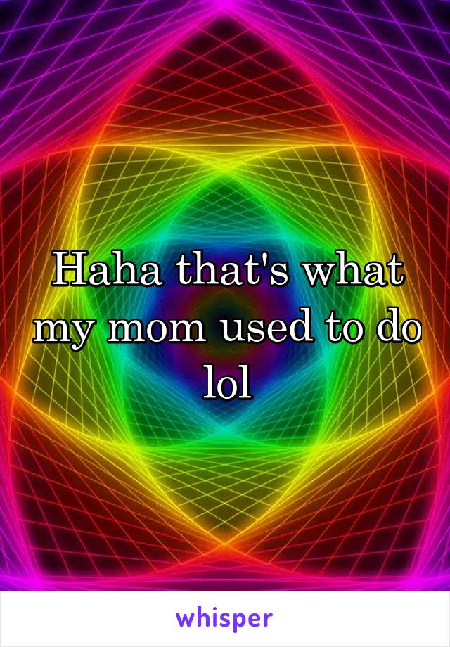 Haha that's what my mom used to do lol