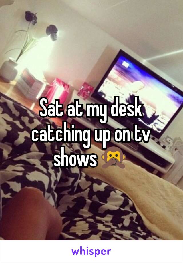 Sat at my desk catching up on tv shows🙊