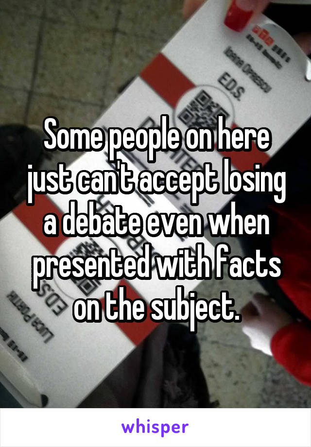 Some people on here just can't accept losing a debate even when presented with facts on the subject.