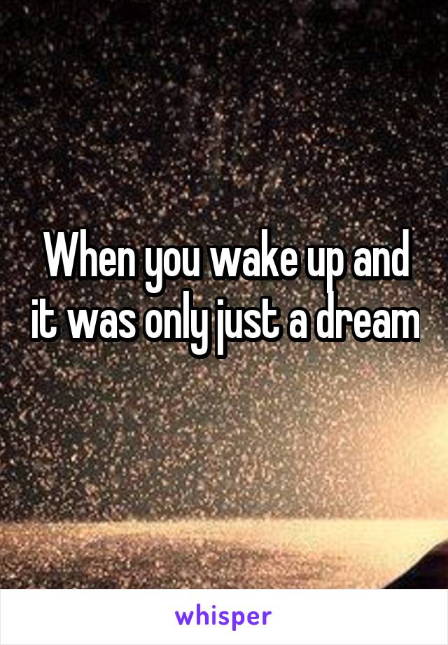 When you wake up and it was only just a dream 