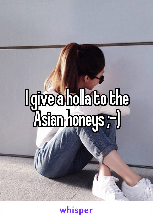 I give a holla to the Asian honeys ;-)