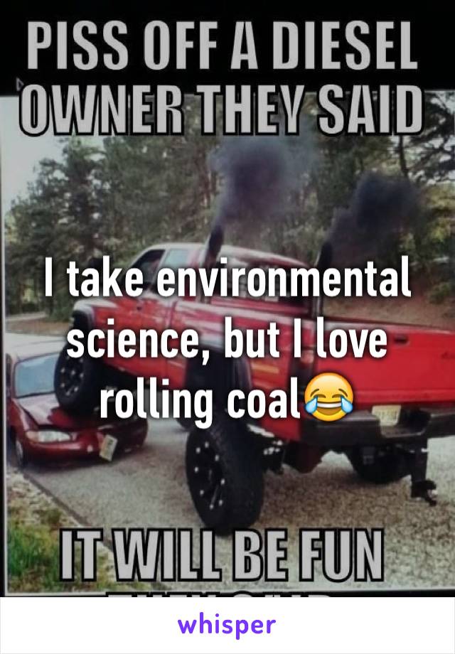 I take environmental science, but I love rolling coal😂