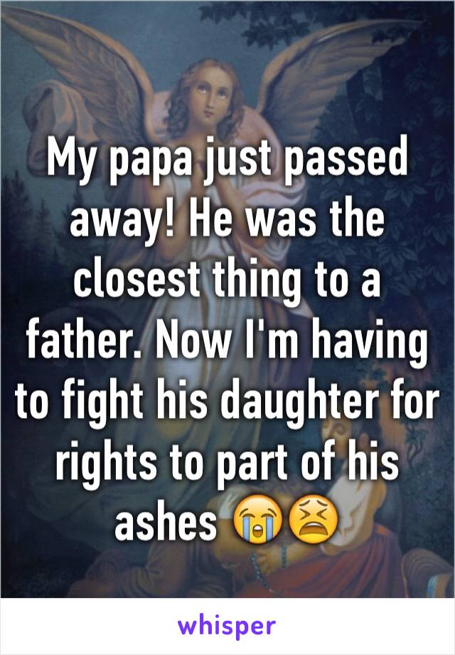 My papa just passed away! He was the closest thing to a father. Now I'm having to fight his daughter for rights to part of his ashes 😭😫