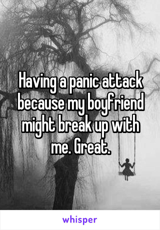 Having a panic attack because my boyfriend might break up with me. Great.