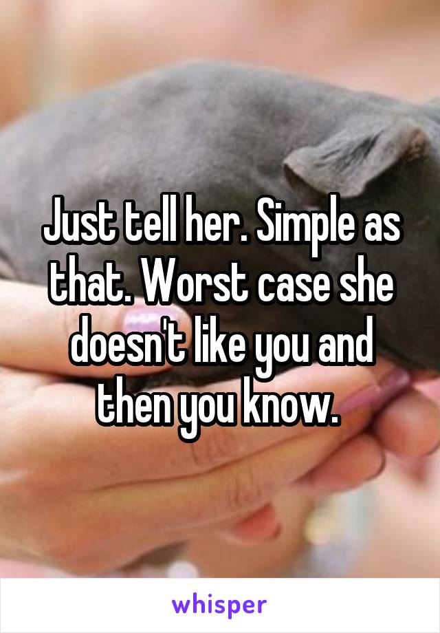 Just tell her. Simple as that. Worst case she doesn't like you and then you know. 