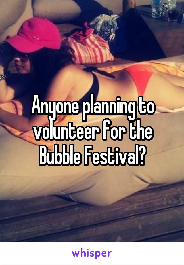 Anyone planning to volunteer for the Bubble Festival?