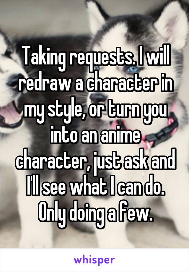 Taking requests. I will redraw a character in my style, or turn you into an anime character, just ask and I'll see what I can do. Only doing a few.