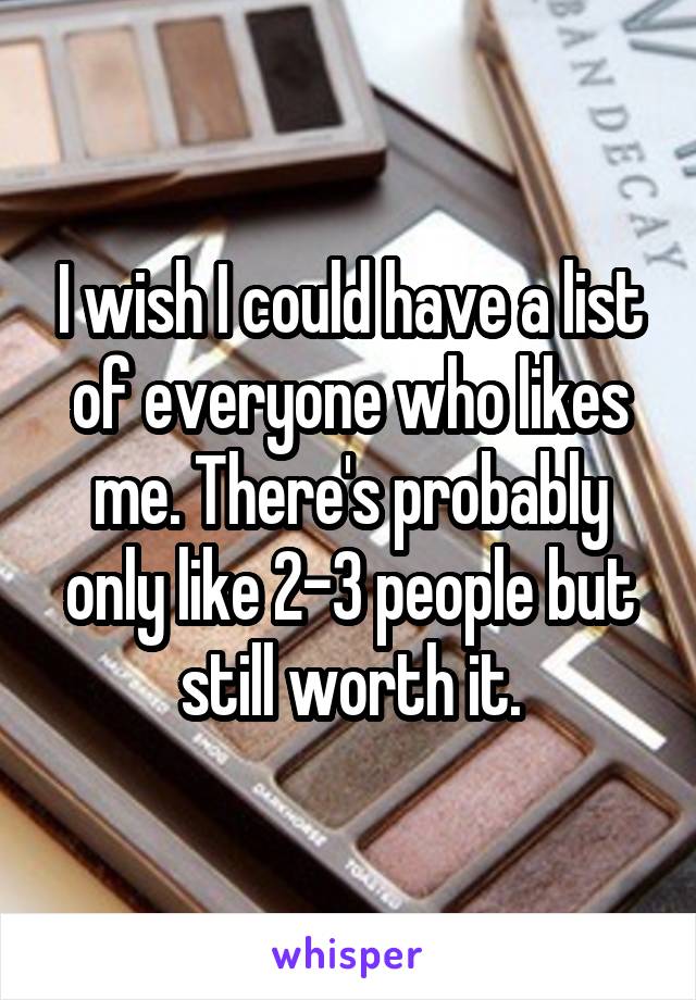 I wish I could have a list of everyone who likes me. There's probably only like 2-3 people but still worth it.