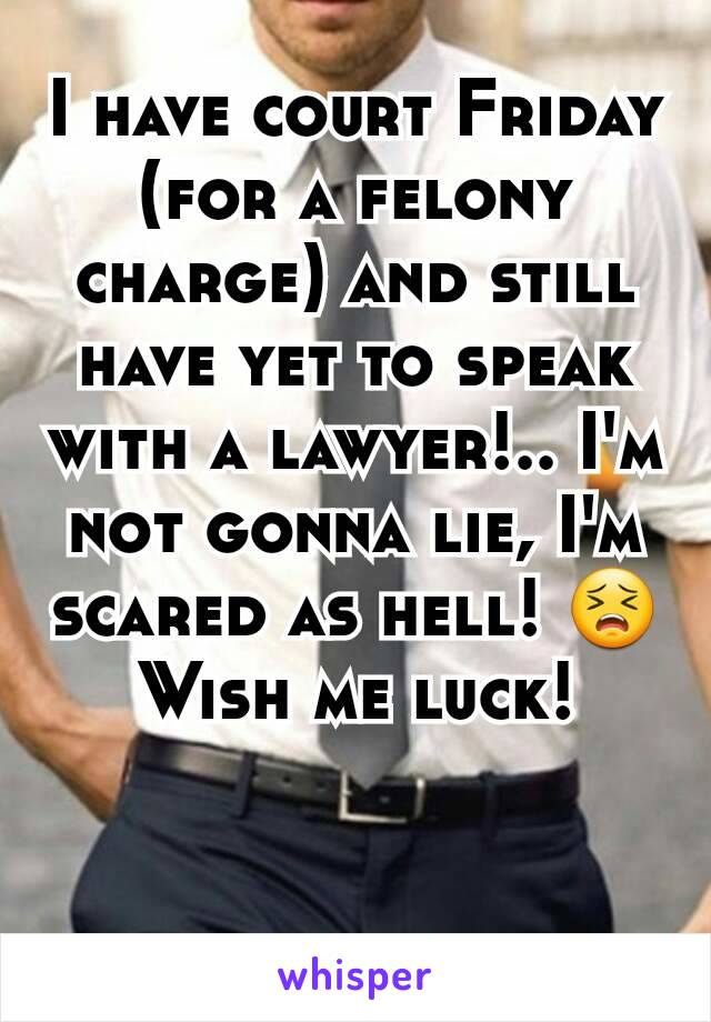 I have court Friday (for a felony charge) and still have yet to speak with a lawyer!.. I'm not gonna lie, I'm scared as hell! 😣 Wish me luck!