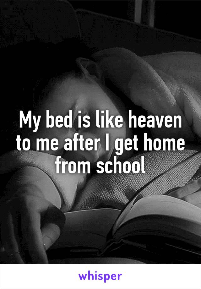 My bed is like heaven to me after I get home from school