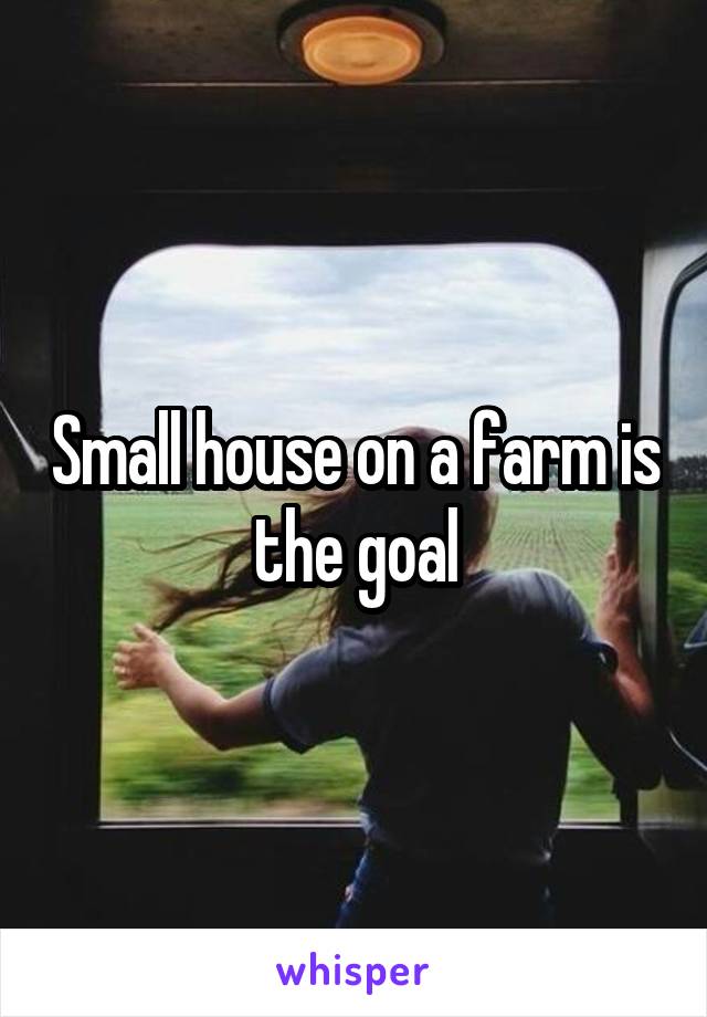 Small house on a farm is the goal