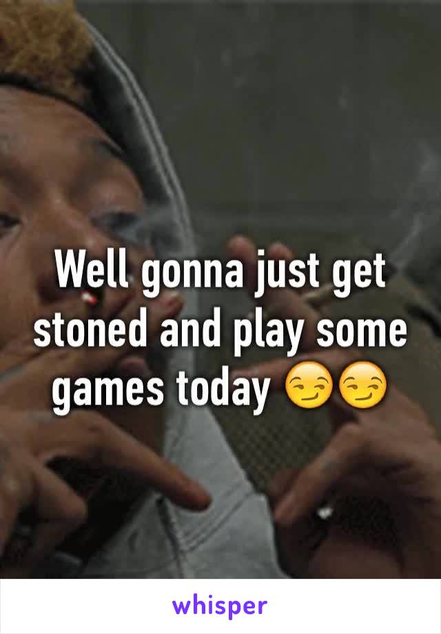 Well gonna just get stoned and play some games today 😏😏