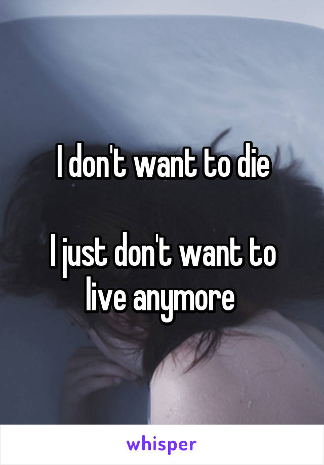 I don't want to die

I just don't want to live anymore 