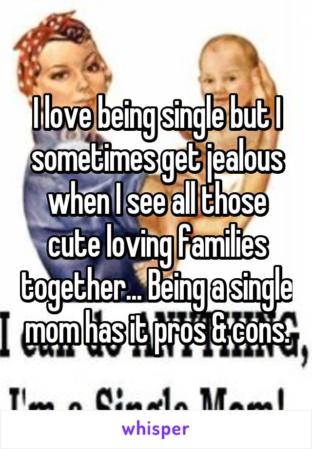 I love being single but I sometimes get jealous when I see all those cute loving families together... Being a single mom has it pros & cons.