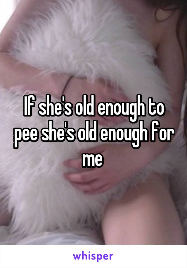 If she's old enough to pee she's old enough for me 