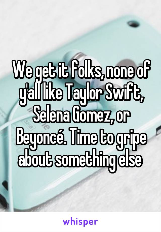 We get it folks, none of y'all like Taylor Swift, Selena Gomez, or Beyoncé. Time to gripe about something else 