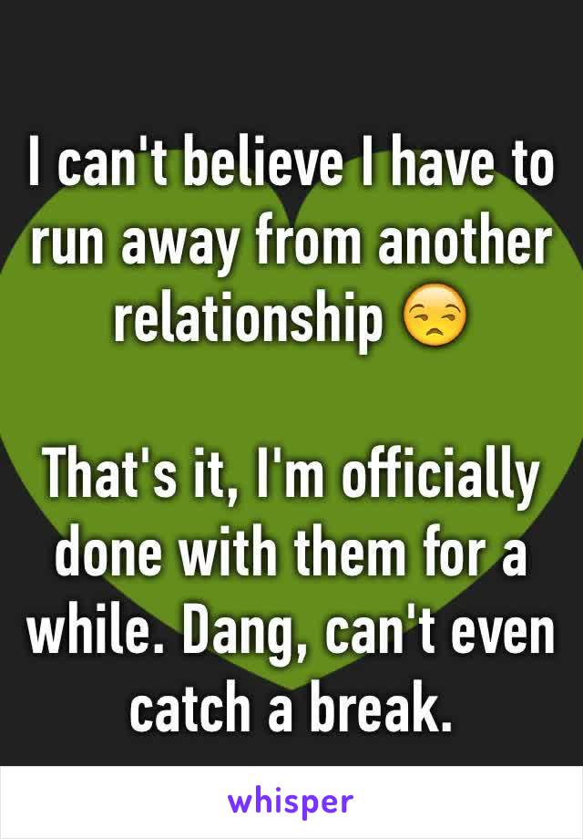 I can't believe I have to run away from another relationship 😒

That's it, I'm officially done with them for a while. Dang, can't even catch a break. 