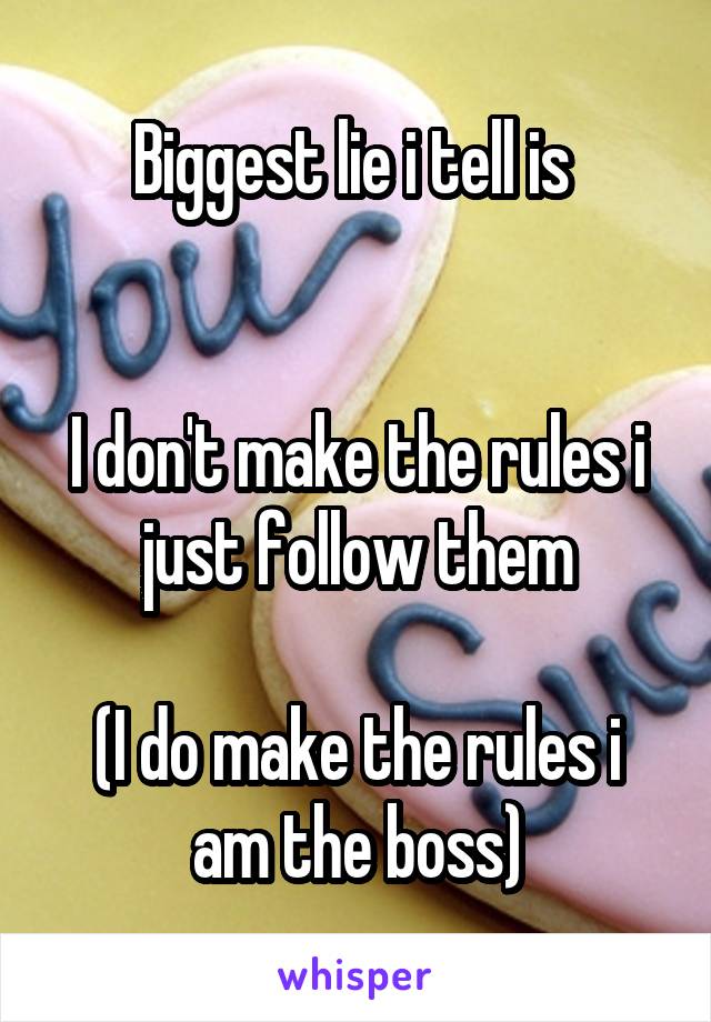 Biggest lie i tell is 


I don't make the rules i just follow them

(I do make the rules i am the boss)