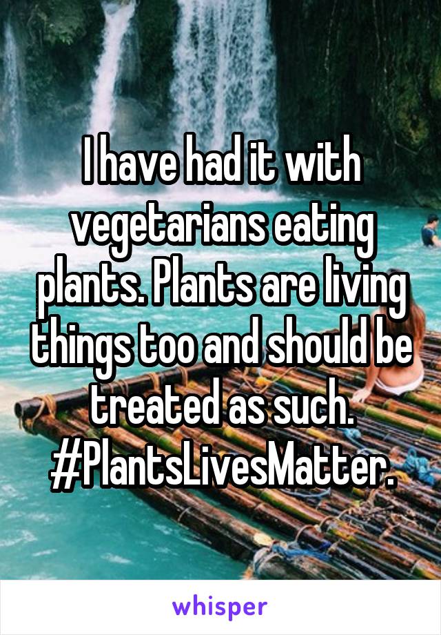 I have had it with vegetarians eating plants. Plants are living things too and should be treated as such. #PlantsLivesMatter.