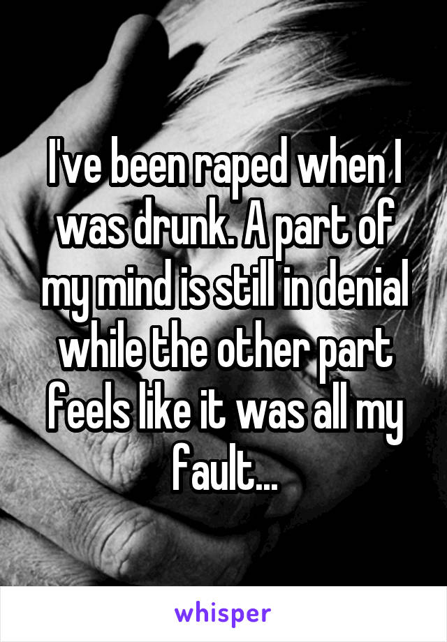 I've been raped when I was drunk. A part of my mind is still in denial while the other part feels like it was all my fault...