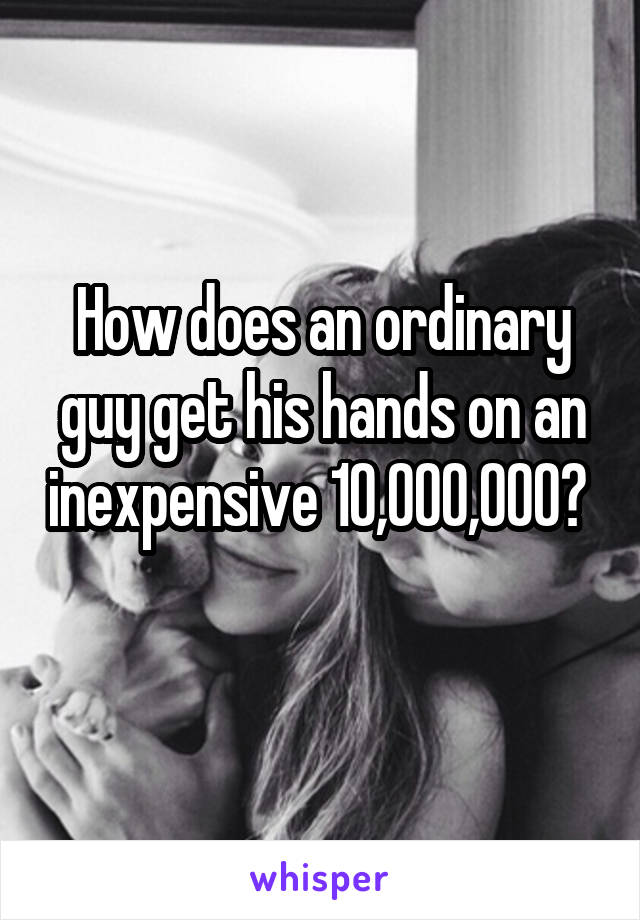 How does an ordinary guy get his hands on an inexpensive 10,000,000?  