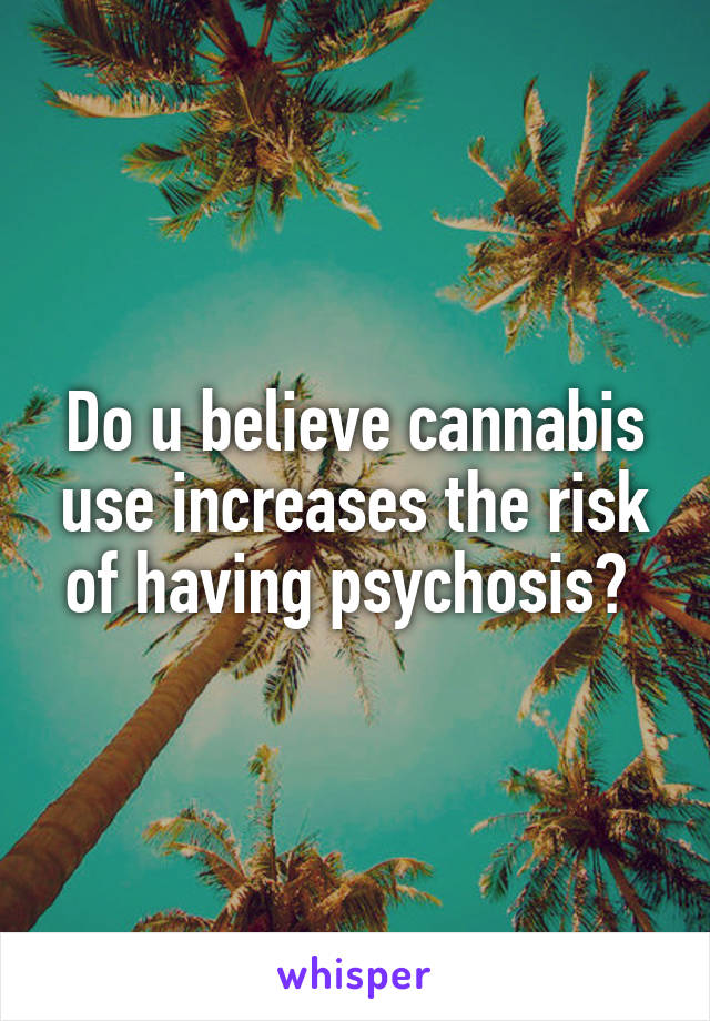 Do u believe cannabis use increases the risk of having psychosis? 