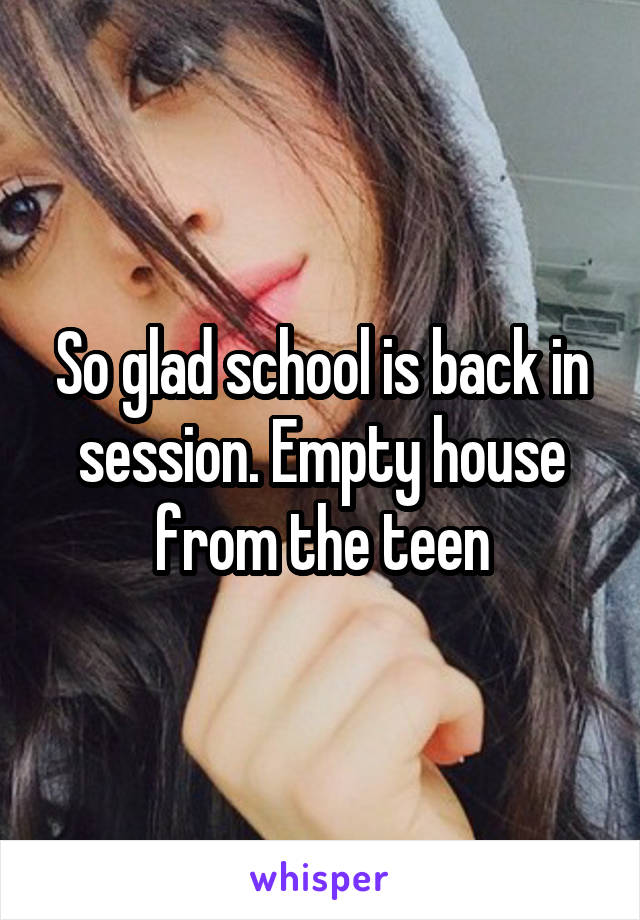 So glad school is back in session. Empty house from the teen