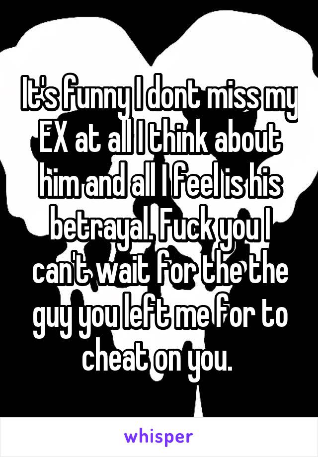 It's funny I dont miss my EX at all I think about him and all I feel is his betrayal. Fuck you I can't wait for the the guy you left me for to cheat on you. 