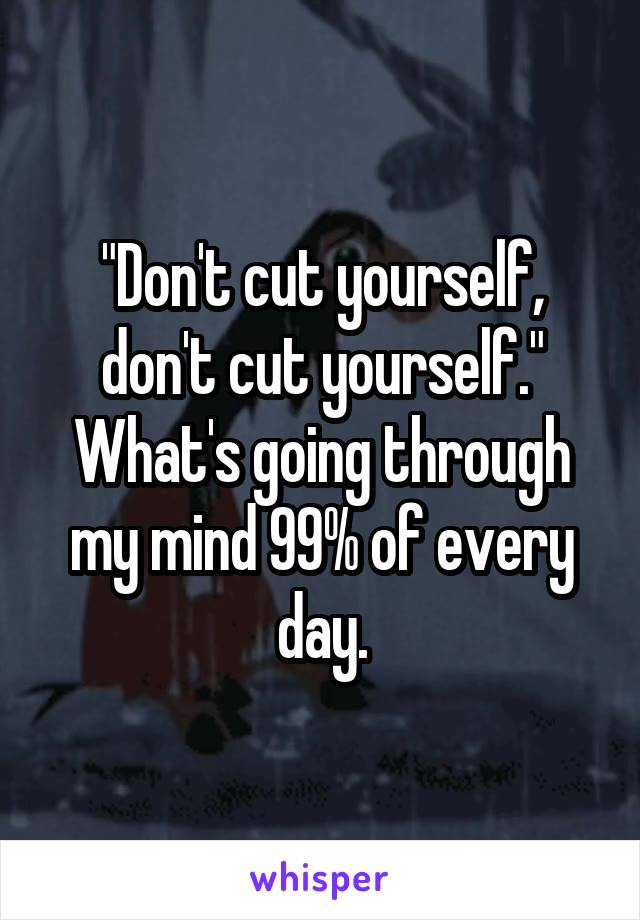 "Don't cut yourself, don't cut yourself." What's going through my mind 99% of every day.