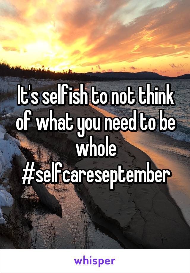 It's selfish to not think of what you need to be whole #selfcareseptember