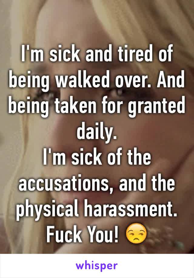 I'm sick and tired of being walked over. And being taken for granted daily. 
I'm sick of the accusations, and the physical harassment.
Fuck You! 😒