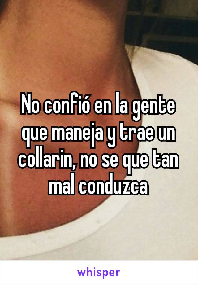 No confió en la gente que maneja y trae un collarin, no se que tan mal conduzca