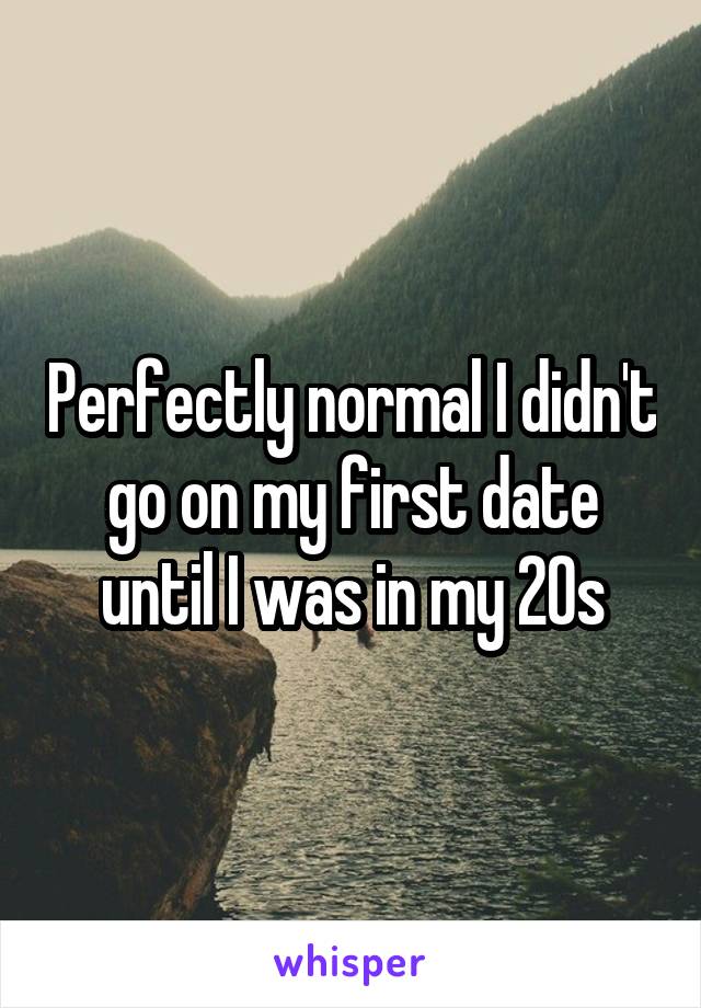 Perfectly normal I didn't go on my first date until I was in my 20s