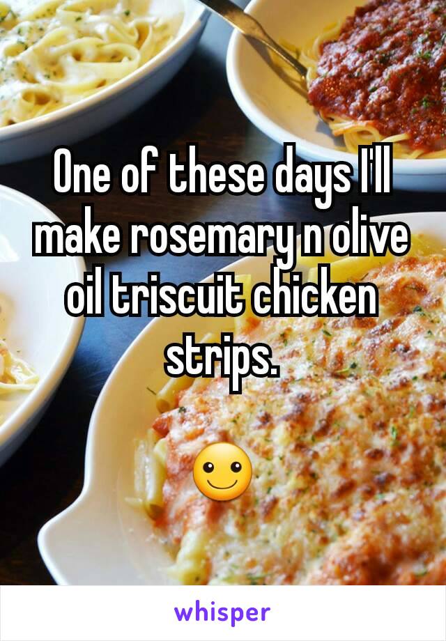 One of these days I'll make rosemary n olive oil triscuit chicken strips.

☺