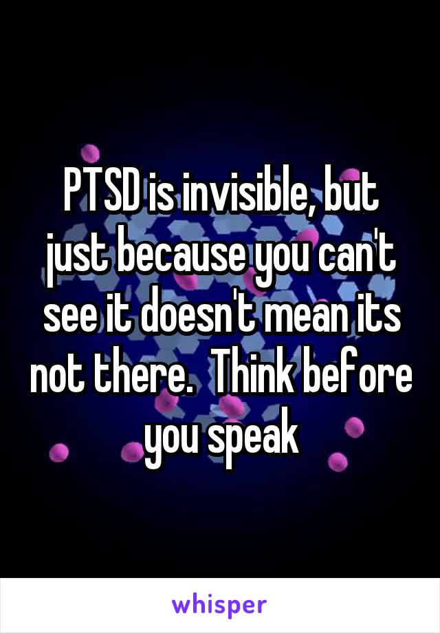 PTSD is invisible, but just because you can't see it doesn't mean its not there.  Think before you speak