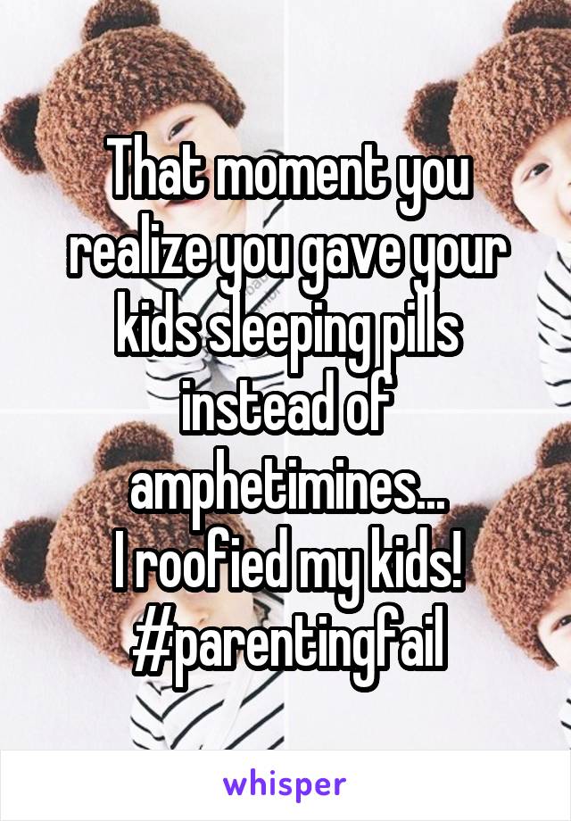 That moment you realize you gave your kids sleeping pills instead of amphetimines...
I roofied my kids!
#parentingfail