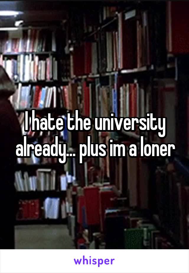 I hate the university already... plus im a loner