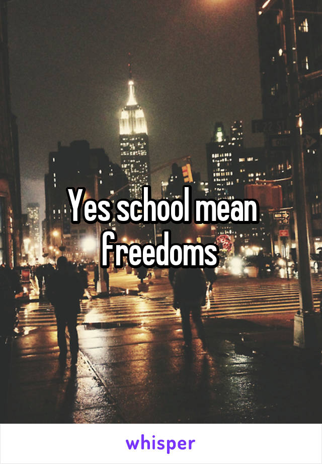 Yes school mean freedoms 