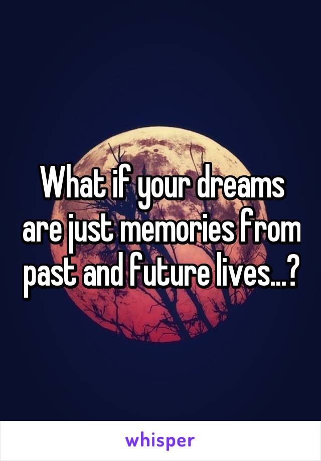 What if your dreams are just memories from past and future lives...?