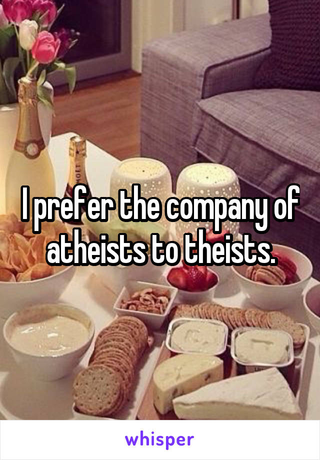 I prefer the company of atheists to theists.